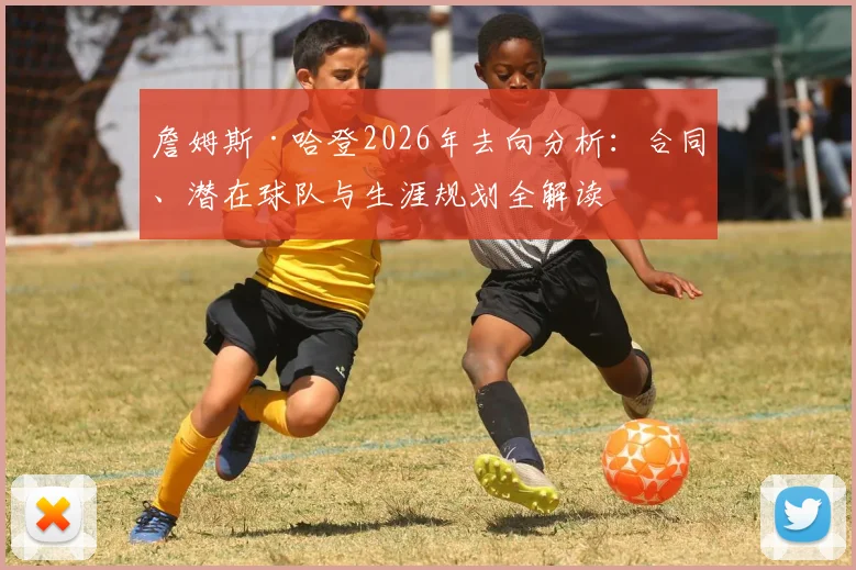 詹姆斯·哈登2026年去向分析：合同、潜在球队与生涯规划全解读