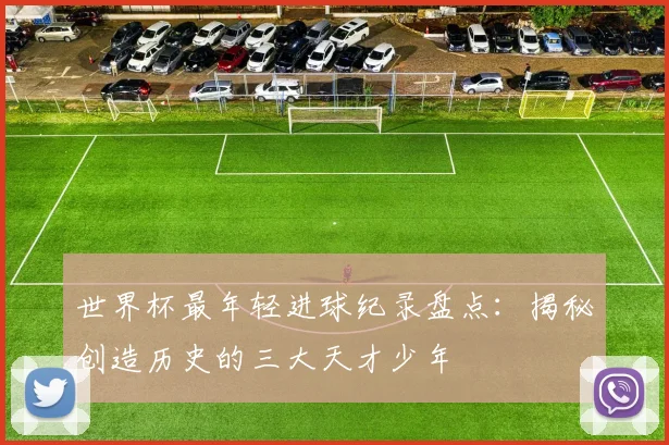 世界杯最年轻进球纪录盘点：揭秘创造历史的三大天才少年