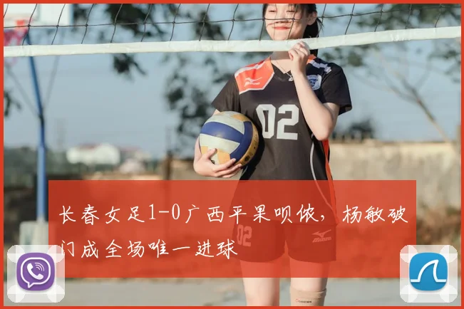 长春女足1-0广西平果呗侬，杨敏破门成全场唯一进球