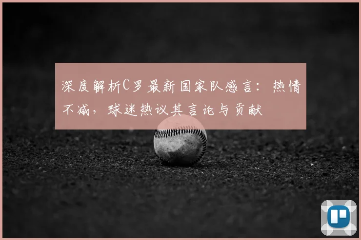 深度解析C罗最新国家队感言:热情不减,球迷热议其言论与贡献