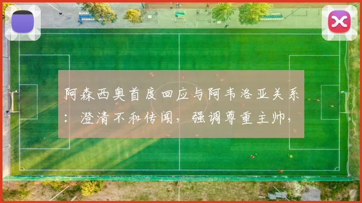 阿森西奥首度回应与阿韦洛亚关系:澄清不和传闻,强调尊重主帅,外界解读过分解读皇马更衣室动态