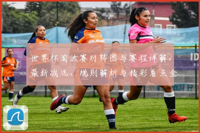 世界杯淘汰赛对阵图与赛程详解，最新战况、规则解析与精彩看点全知道！