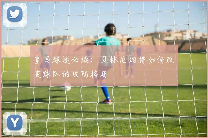 皇马球迷必读：贝林厄姆将如何改变球队的攻防格局