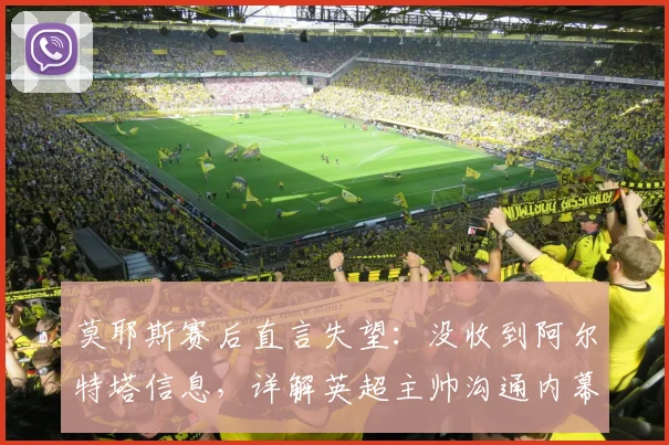 莫耶斯赛后直言失望：没收到阿尔特塔信息，详解英超主帅沟通内幕