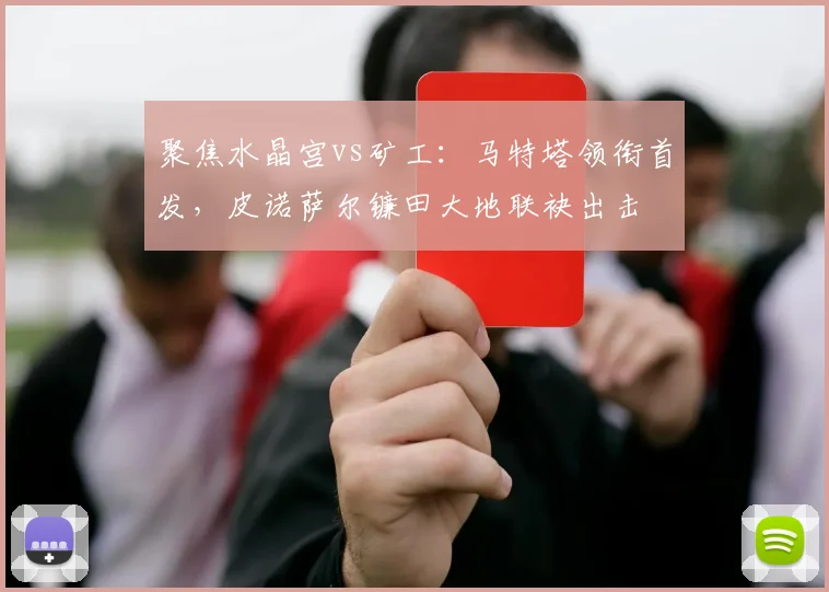 聚焦水晶宫vs矿工：马特塔领衔首发，皮诺萨尔镰田大地联袂出击